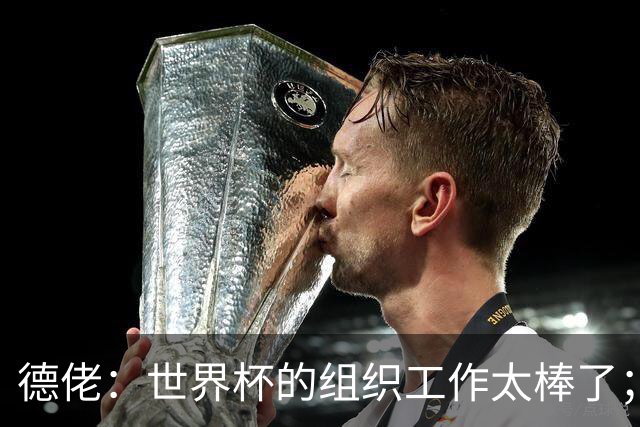 德佬：世界杯的组织工作太棒了；意甲应缩小规模 且必须建新球场